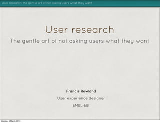User research: the gentle art of not asking users what they want




                              User research
         The gentle art of not asking users what they want




                                             Francis Rowland
                                       User experience designer
                                                  EMBL-EBI



Monday, 4 March 2013
 