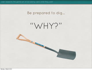 User research: the gentle art of not asking users what they want




                                Be prepared to dig...


                                   “WHY?”



Monday, 4 March 2013
 
