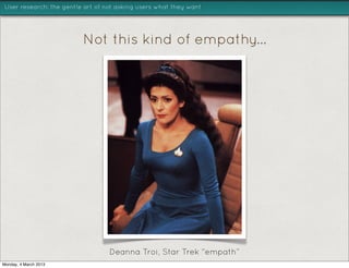 User research: the gentle art of not asking users what they want




                         Not this kind of empathy...




                                  Deanna Troi, Star Trek “empath”
Monday, 4 March 2013
 
