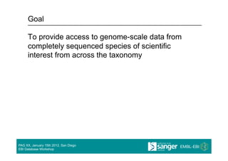 Goal

     To provide access to genome-scale data from
     completely sequenced species of scientific
     interest from across the taxonomy




PAG XX, January 15th 2012, San Diego
EBI Database Workshop
 