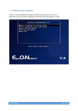 EYES OF NETWORK PAGE 1 SUR 14
I – Installation d’Eyes of Network
Insérer le cd d’installation et configurer le BIOS afin de démarrer sur celui-ci.
Sélectionner le choix Install or upgrade an existing system puis appuyer entrée.
 