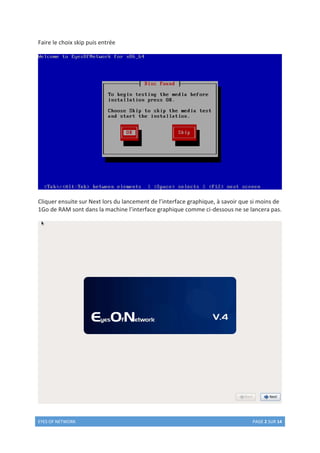 EYES OF NETWORK PAGE 2 SUR 14
Faire le choix skip puis entrée
Cliquer ensuite sur Next lors du lancement de l’interface graphique, à savoir que si moins de
1Go de RAM sont dans la machine l’interface graphique comme ci-dessous ne se lancera pas.
 