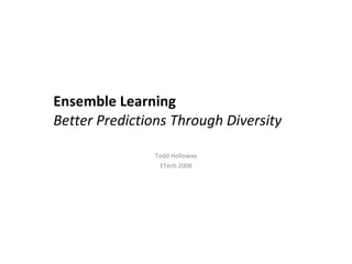Ensemble Learning Better Predictions Through Diversity Todd Holloway ETech 2008 