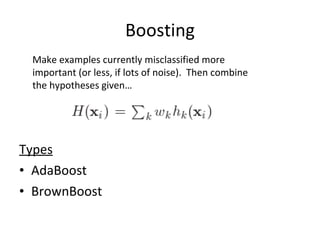 Boosting Types AdaBoost BrownBoost Make examples currently misclassified more important (or less, if lots of noise).  Then combine the hypotheses given… 