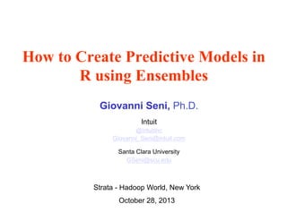 How to Create Predictive Models in
R using Ensembles
Giovanni Seni, Ph.D.
Intuit
@IntuitInc

Giovanni_Seni@intuit.com
Santa Clara University
GSeni@scu.edu

Strata - Hadoop World, New York
October 28, 2013

 