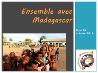 8 au 24 
octobre 2014 
Ensemble avec 
Madagascar 
 
