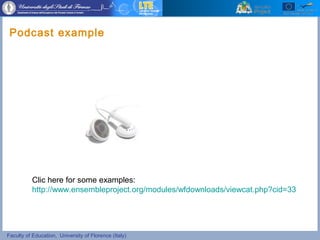 Faculty of Education, University of Florence (Italy)
Podcast example
Clic here for some examples:
http://www.ensembleproject.org/modules/wfdownloads/viewcat.php?cid=33
 