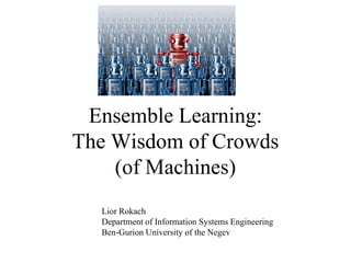 Ensemble Learning:
The Wisdom of Crowds
    (of Machines)
  Lior Rokach
  Department of Information Systems Engineering
  Ben-Gurion University of the Negev
 