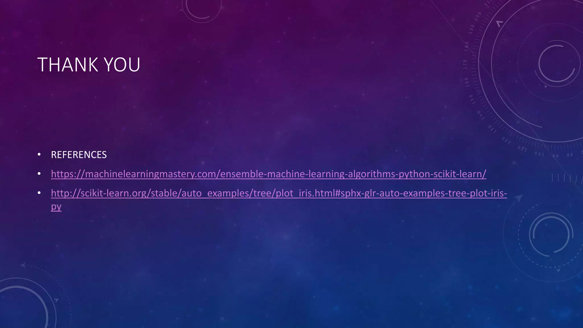 THANK YOU
• REFERENCES
• https://machinelearningmastery.com/ensemble-machine-learning-algorithms-python-scikit-learn/
• http://scikit-learn.org/stable/auto_examples/tree/plot_iris.html#sphx-glr-auto-examples-tree-plot-iris-
py
 