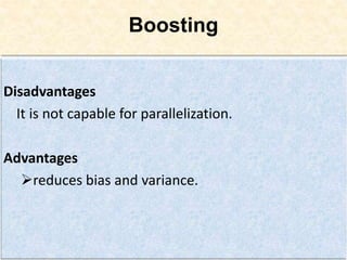 Boosting
Disadvantages
It is not capable for parallelization.
Advantages
reduces bias and variance.
 