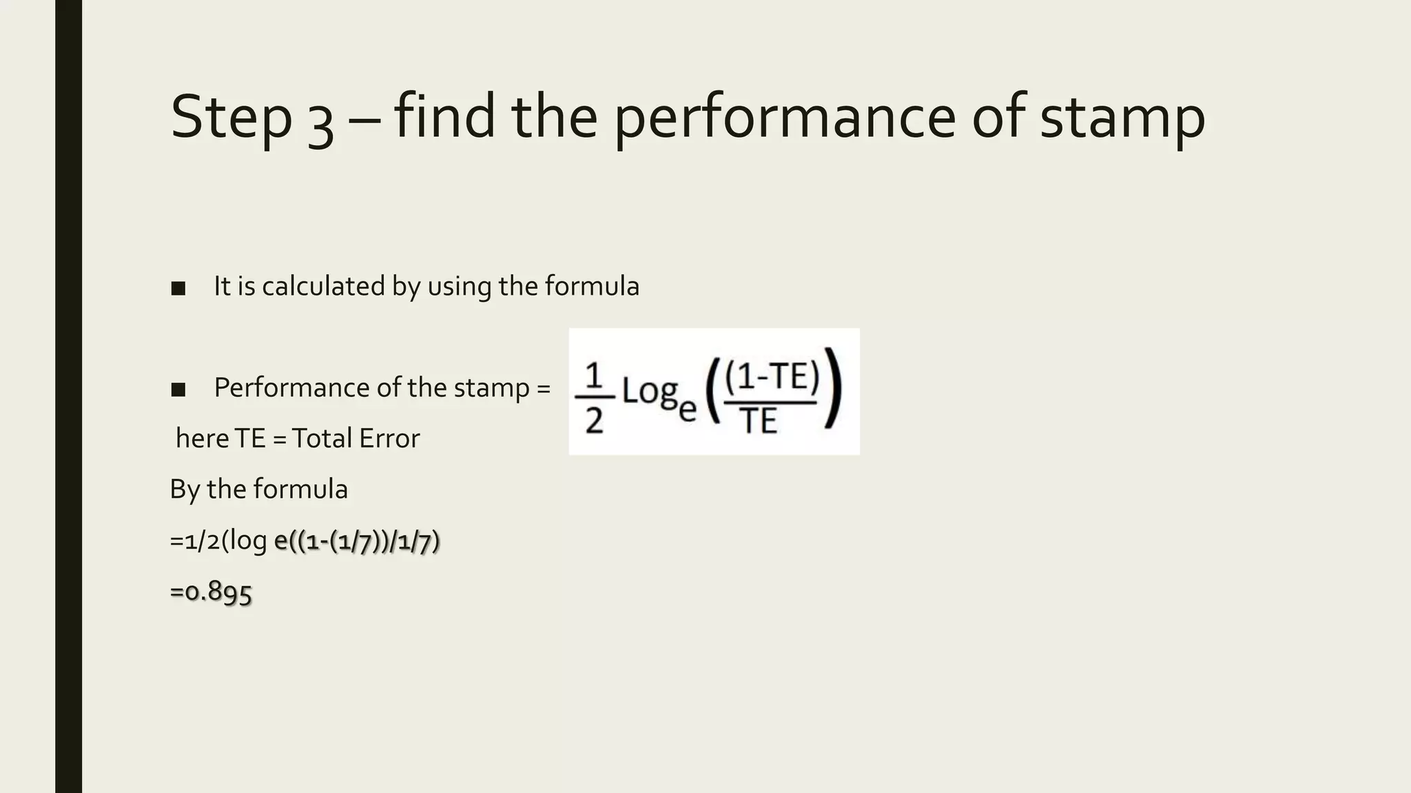 Step 3 – find the performance of stamp
■ It is calculated by using the formula
■ Performance of the stamp =
hereTE =Total Error
By the formula
=1/2(log e((1-(1/7))/1/7)
=0.895
 