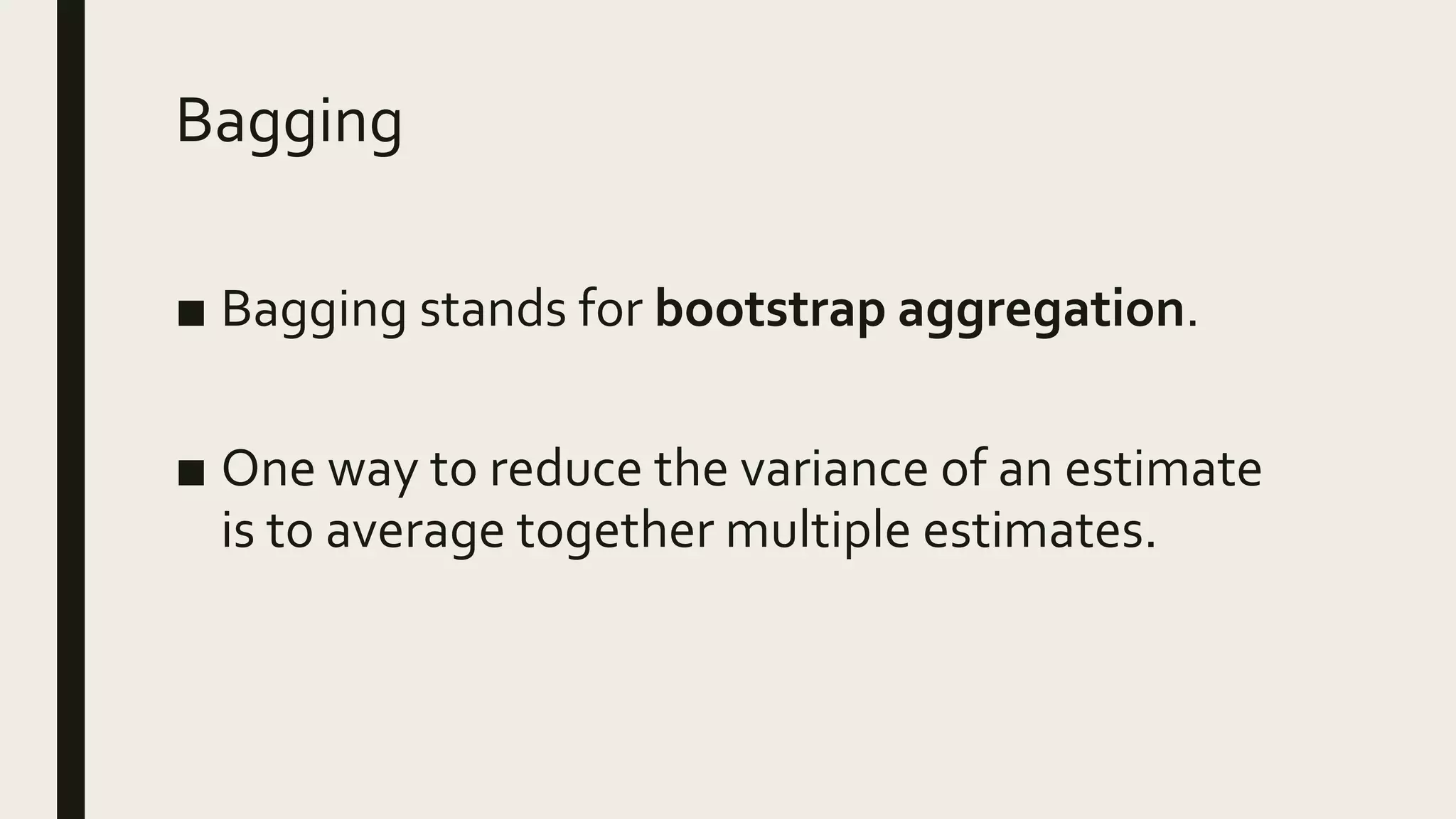 Bagging
■ Bagging stands for bootstrap aggregation.
■ One way to reduce the variance of an estimate
is to average together multiple estimates.
 