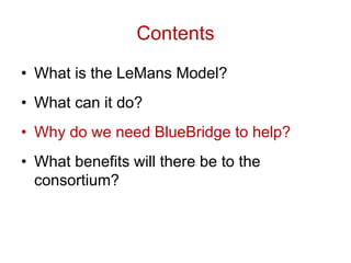 Contents
• What is the LeMans Model?
• What can it do?
• Why do we need BlueBridge to help?
• What benefits will there be to the
consortium?
 