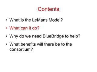 Contents
• What is the LeMans Model?
• What can it do?
• Why do we need BlueBridge to help?
• What benefits will there be to the
consortium?
 