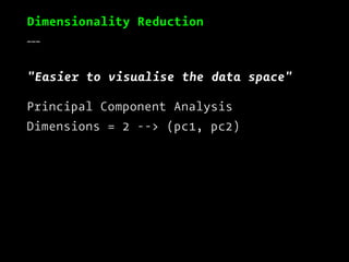 Dimensionality Reduction
___
"Easier to visualise the data space"
Principal Component Analysis
Dimensions = 2 --> (pc1, pc2)
 