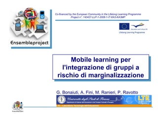 Mobile learning per l'integrazione di gruppi a rischio di marginalizzazione Co-financed by the European Community in the Lifelong Learning Programme Project n°: 143427-LLP-1-2008-1-IT-KA3-KA3MP G. Bonaiuti, A. Fini, M. Ranieri, P. Ravotto  
