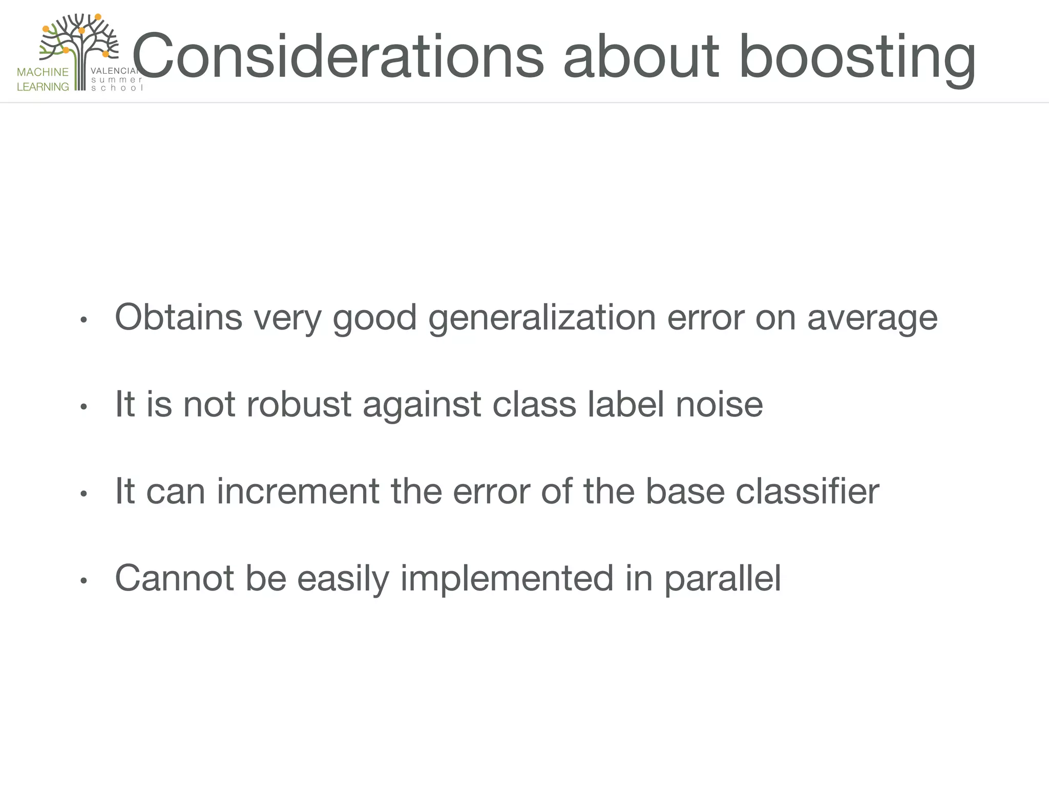 Considerations about boosting
•  Obtains very good generalization error on average
•  It is not robust against class label noise
•  It can increment the error of the base classiﬁer
•  Cannot be easily implemented in parallel
 