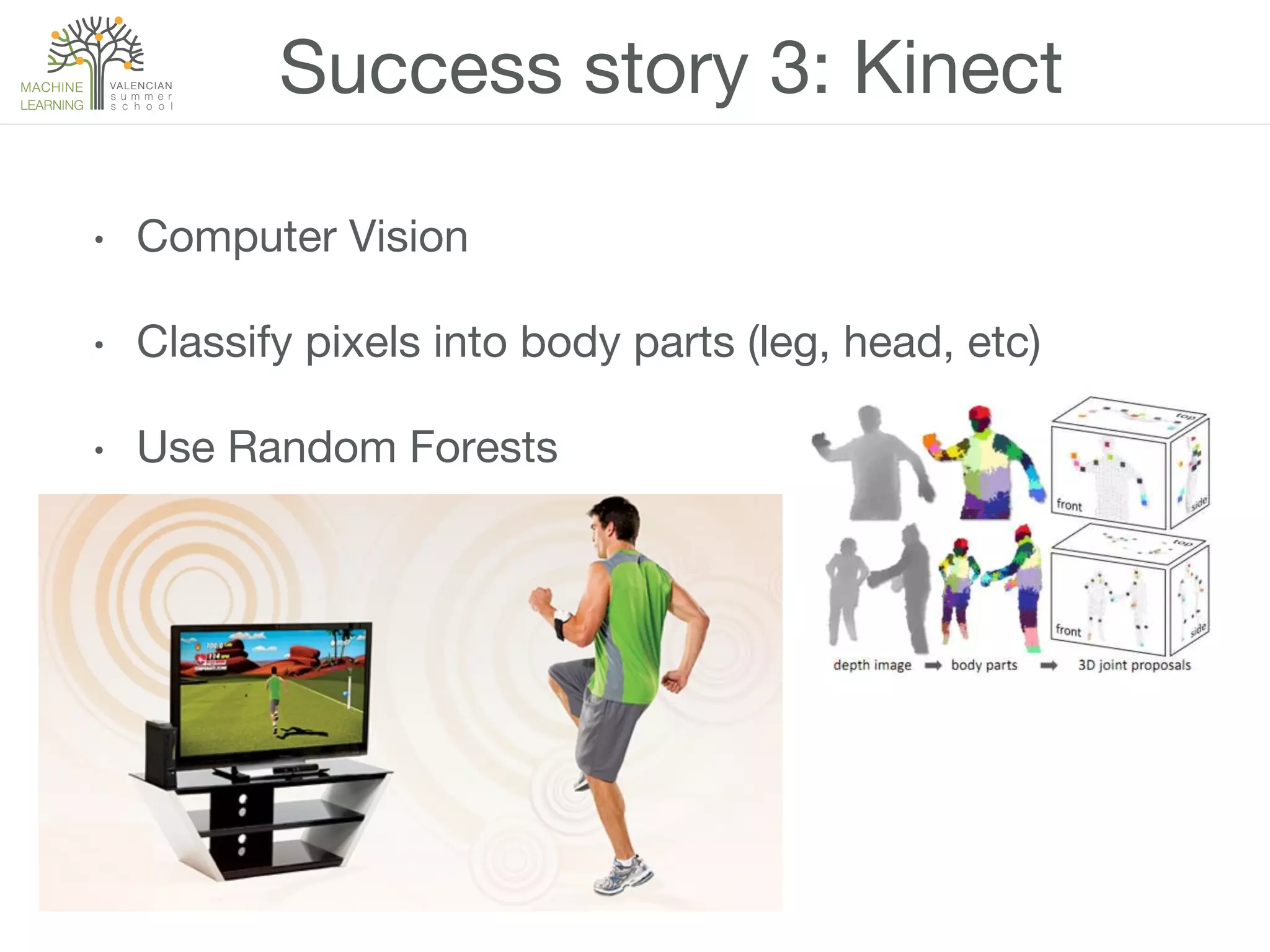 Success story 3: Kinect
•  Computer Vision
•  Classify pixels into body parts (leg, head, etc)
•  Use Random Forests
 