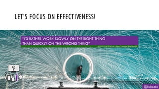 LET’S FOCUS ON EFFECTIVENESS!
@lisihocke
“I’D RATHER WORK SLOWLY ON THE RIGHT THING
THAN QUICKLY ON THE WRONG THING”
WOODY ZUILL’S FATHER – https://youtu.be/8Jcm3tBacZQ
 