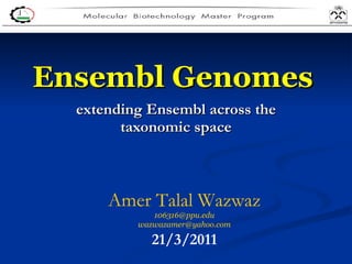 Ensembl Genomes   extending Ensembl across the taxonomic space Amer Talal Wazwaz [email_address] [email_address] 21/3/2011 