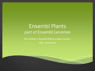 Ensembl Plants
part of Ensembl Genomes
Dan Bolser, Ensembl Plants project leader,
             HSF 2012/01/26
 