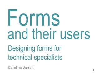 1
Forms
Caroline Jarrett
Designing forms for
technical specialists
and their users
 