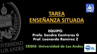 TAREA
ENSEÑANZA SITUADA
EQUIPO:
Profa. Sandra Contreras G
Prof. Leonardo Ramírez Z
CEIDIS- Universidad de Los Andes
 