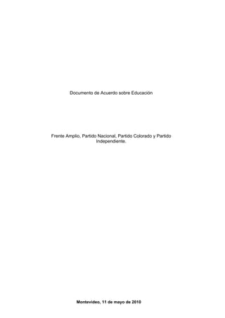 Documento de Acuerdo sobre Educación




Frente Amplio, Partido Nacional, Partido Colorado y Partido
                      Independiente.




            Montevideo, 11 de mayo de 2010
 