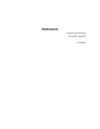 Dedicatoria
Dedicatoria
A todos los que disfrutan
de enseñar y aprender.
A mis hijos.
 