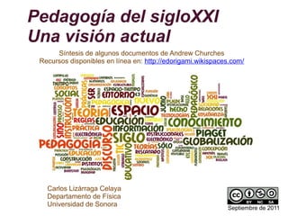 Pedagogía del sigloXXI
Una visión actual
Carlos Lizárraga Celaya
Departamento de Física
Universidad de Sonora
Síntesis de algunos documentos de Andrew Churches
Recursos disponibles en línea en: http://edorigami.wikispaces.com/
Septiembre de 2011
 