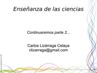 Layoutbyorngjce223,CC-BY
Enseñanza de las ciencias
Continuaremos parte 2...
Carlos Lizárraga Celaya
clizarraga@gmail.com
 