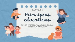 Principios
educativos
DE LAS PERSPECTIVAS EXPERIENCIAL,
REFLEXIVA Y SITUADA
CAPITULO 1:
 
