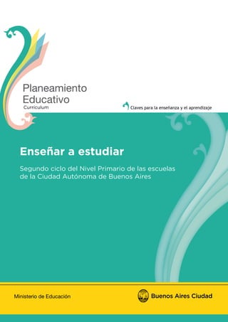 Enseñar a estudiar
Segundo ciclo del Nivel Primario de las escuelas
de la Ciudad Autónoma de Buenos Aires
Claves para la enseñanza y el aprendizajeCurrículum
Claves para la enseñanza y el aprendizaje
 