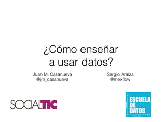Juan M. Casanueva
@jm_casanueva
¿Cómo enseñar
a usar datos?
Sergio Araiza
@mexflow
 
