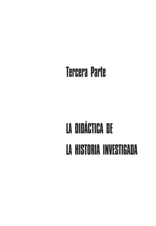 Tercera Parte
LA DIDÁCTICA DE
LA HISTORIA INVESTIGADA
 
