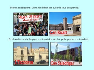 Moltes associacions i veïns han lluitat per evitar la seva desaparició.  L'Escocesa En el seu lloc ara hi ha pisos, centres cívics, escoles, poliesportius, centres d’art. Can Ricart Can Saladrigas 