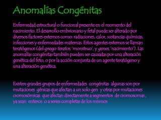   Algunas de estas  enfermedades  son :Síndrome de Down ._  Antes llamado mongolismo, malformación congénita causada por una alteración del cromosoma 21 que se acompaña de retraso mental moderado o grave. 