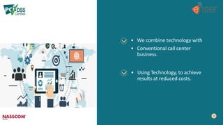 • We combine technology with
• Conventional call center
business.
• Using Technology, to achieve
results at reduced costs.
 