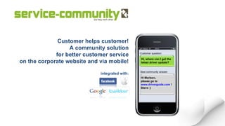 Customer helps customer! A community solution for better customer service on the corporate website and via mobile! integrated with: Hi Marleen, please go to  www.driverguide.com  !  Steve :) Hi, where can I get the latest driver update? Customer question: Best community answer: 