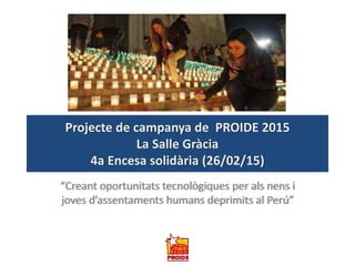 Projecte de campanya de PROIDE 2015
La Salle Gràcia
4a Encesa solidària (26/02/15)
“Creant oportunitats tecnològiques per als nens i
joves d’assentaments humans deprimits al Perú”
 