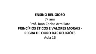 ENSINO RELIGIOSO
7º ano
Prof. Juan Carlos Armiliato
PRINCÍPIOS ÉTICOS E VALORES MORAIS -
REGRA DE OURO DAS RELIGIÕES
Aula 16
 