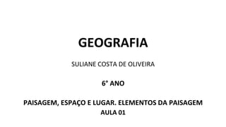 GEOGRAFIA
SULIANE COSTA DE OLIVEIRA
6° ANO
PAISAGEM, ESPAÇO E LUGAR. ELEMENTOS DA PAISAGEM
AULA 01
 