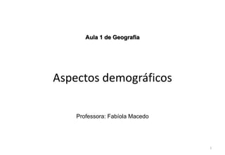 Aspectos demográficos
Professora: Fabíola Macedo
1
Aula 1 de Geografia
 