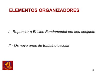 ELEMENTOS ORGANIZADORES



I - Repensar o Ensino Fundamental em seu conjunto


II - Os nove anos de trabalho escolar




                                               8
 