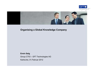 Organising a Global Knowledge Company




Erwin Selg
Group CTIO – GFT Technologies AG
Karlsruhe, 01.Februar 2012
 