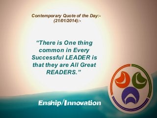 Contemporary Quote of the Day:(21/01/2014):-

“There is One thing
common in Every
Successful LEADER is
that they are All Great
READERS.”

Enship/Innovation

 