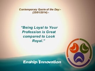 Contemporary Quote of the Day:(25/01/2014):-

“Being Loyal to Your
Profession is Great
compared to Look
Royal.”

Enship/Innovation

 