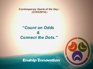 Enship/Innovation
Contemporary Quote of the Day:-
(21/03/2014):-
“Count on Odds
&
Connect the Dots.”
 