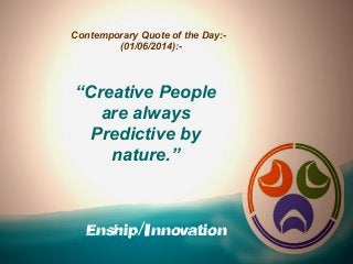 Enship/Innovation
Contemporary Quote of the Day:-
(01/06/2014):-
“Creative People
are always
Predictive by
nature.”
 