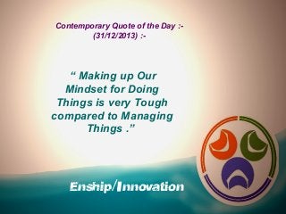 Contemporary Quote of the Day :(31/12/2013) :-

“ Making up Our
Mindset for Doing
Things is very Tough
compared to Managing
Things .”

Enship/Innovation

 